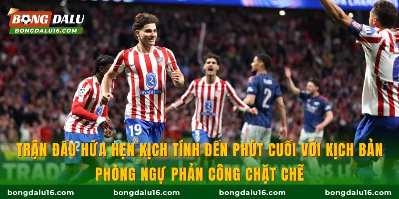 Trận đấu hứa hẹn kịch tính đến phút cuối với kịch bản phòng ngự phản công chặt chẽ