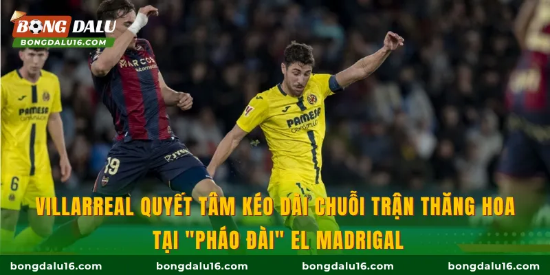 Villarreal quyết tâm kéo dài chuỗi trận thăng hoa tại "pháo đài" El Madrigal