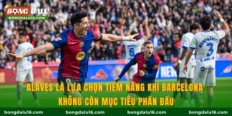 Alaves là lựa chọn tiềm năng khi Barcelona không còn mục tiêu phấn đấu