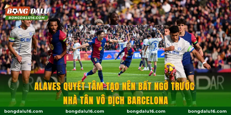 Alaves quyết tâm tạo nên bất ngờ trước nhà tân vô địch Barcelona