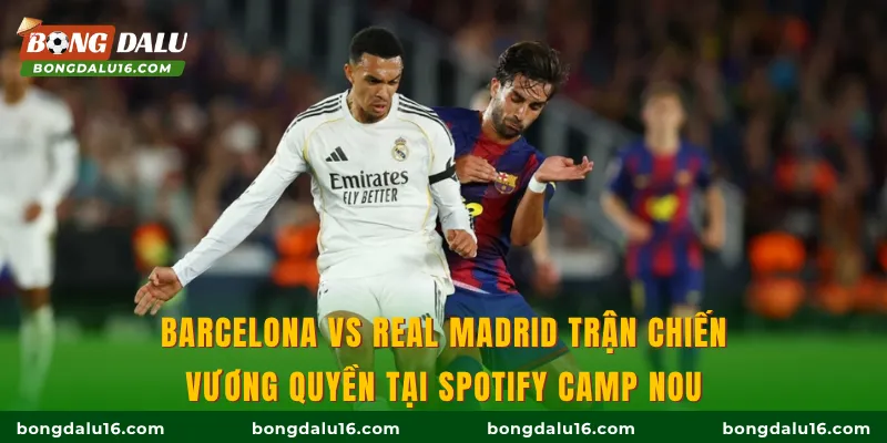 Barcelona Vs Real Madrid trận chiến vương quyền tại Spotify Camp Nou