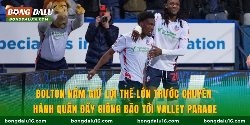 Bolton nắm giữ lợi thế lớn trước chuyến hành quân đầy giông bão tới Valley Parade