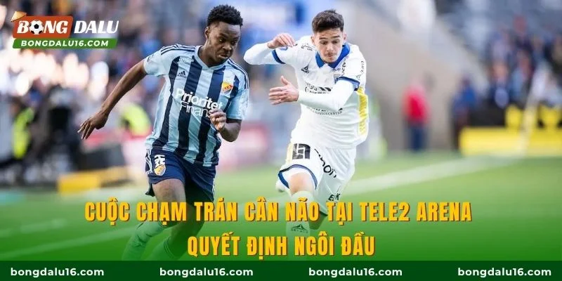 Cuộc chạm trán cân não tại Tele2 Arena quyết định ngôi đầu