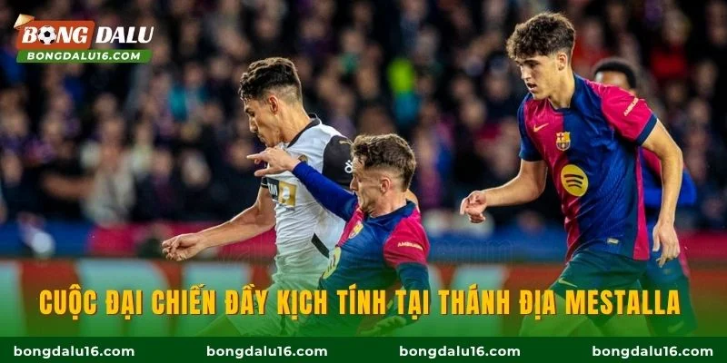 Cuộc đại chiến đầy kịch tính tại thánh địa Mestalla 