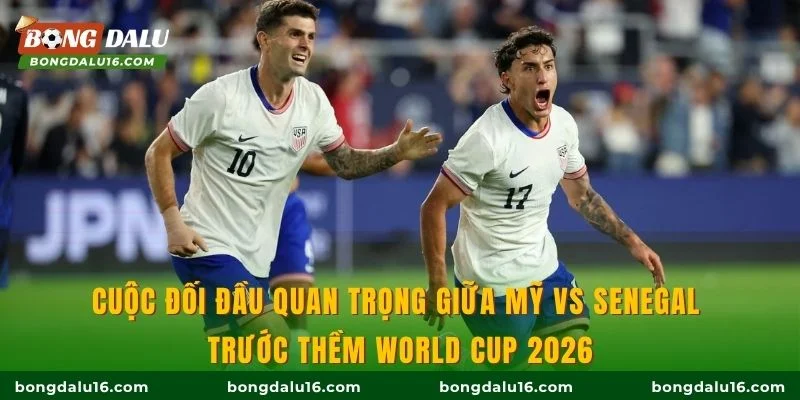 Cuộc đối đầu quan trọng giữa Mỹ vs Senegal trước thềm World Cup 2026