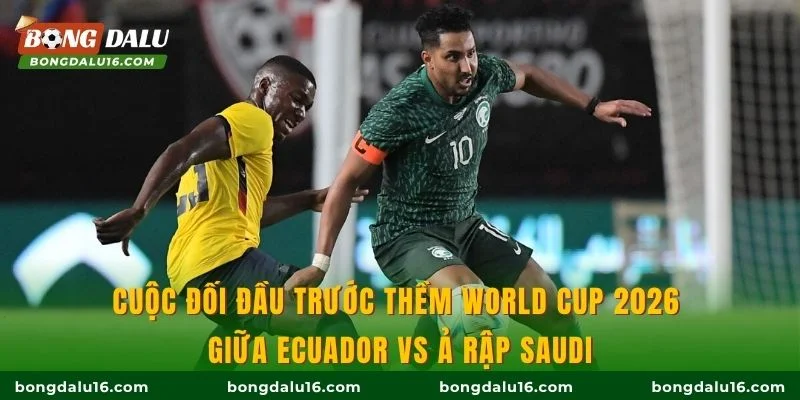 Cuộc đối đầu trước thềm World Cup 2026 giữa Ecuador vs Ả Rập Saudi