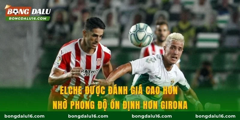 Elche được đánh giá cao hơn nhờ phong độ ổn định hơn Girona