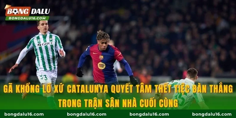 Gã khổng lồ xứ Catalunya quyết tâm thết tiệc bàn thắng trong trận sân nhà cuối cùng