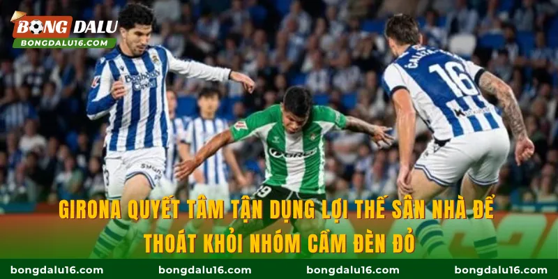 Girona quyết tâm tận dụng lợi thế sân nhà để thoát khỏi nhóm cầm đèn đỏ