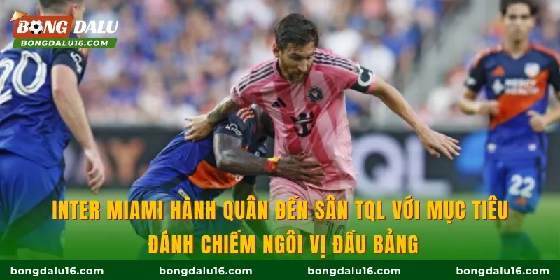Inter Miami hành quân đến sân TQL với mục tiêu đánh chiếm ngôi vị đầu bảng