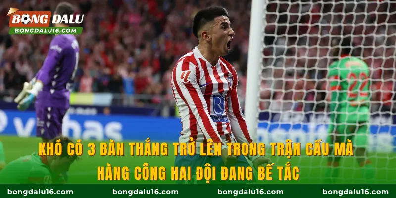 Khó có 3 bàn thắng trở lên trong trận cầu mà hàng công hai đội đang bế tắc