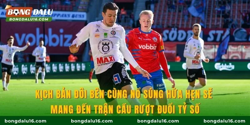 Kịch bản đôi bên cùng nổ súng hứa hẹn sẽ mang đến trận cầu rượt đuổi tỷ số