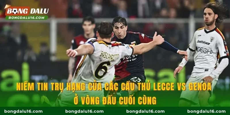 Niềm tin trụ hạng của các cầu thủ Lecce vs Genoa ở vòng đấu cuối cùng