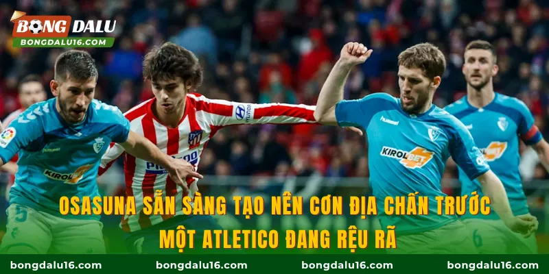 Osasuna sẵn sàng tạo nên cơn địa chấn trước một Atletico đang rệu rã