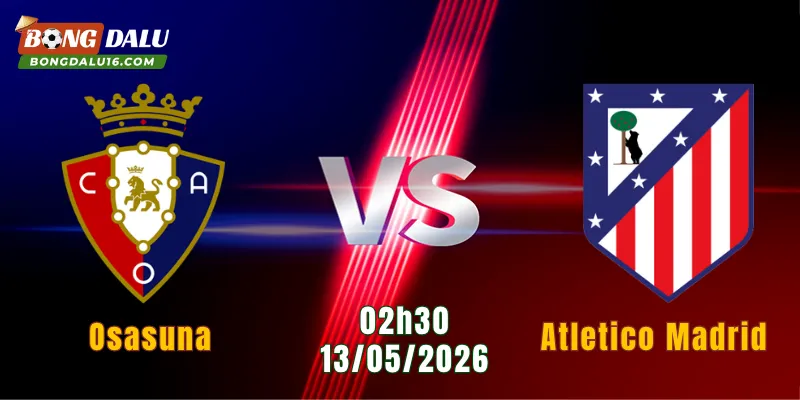 Nhận Định Osasuna Vs Atletico Madrid, 02h30 Ngày 13/5: El Sadar Chờ Đợi Bất Ngờ