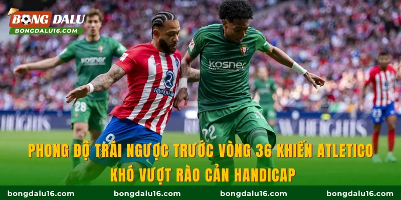 Phong độ trái ngược trước vòng 36 khiến Atletico khó vượt rào cản handicap