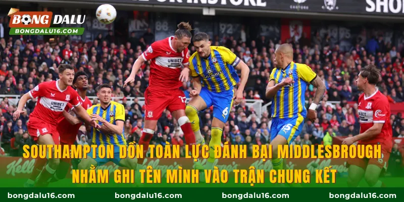 Southampton dồn toàn lực đánh bại Middlesbrough nhằm ghi tên mình vào trận chung kết