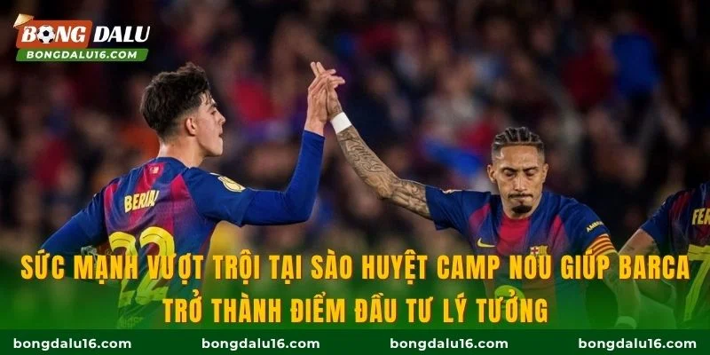 Sức mạnh vượt trội tại sào huyệt Camp Nou giúp Barca trở thành điểm đầu tư lý tưởng
