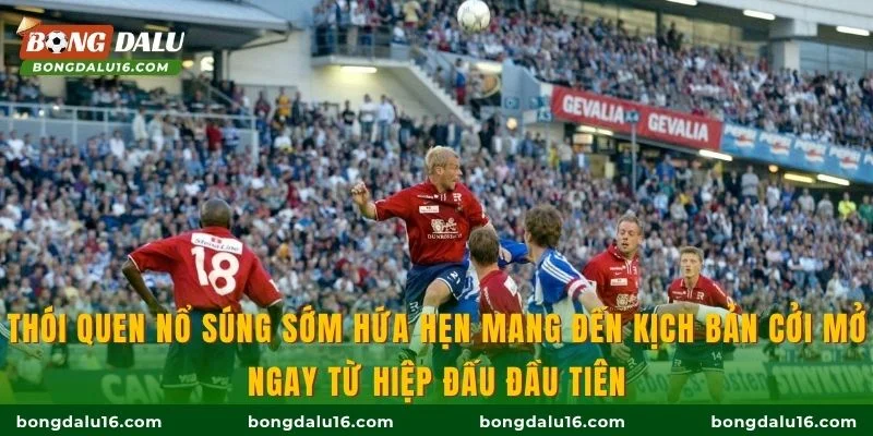 Thói quen nổ súng sớm hứa hẹn mang đến kịch bản cởi mở ngay từ hiệp đấu đầu tiên