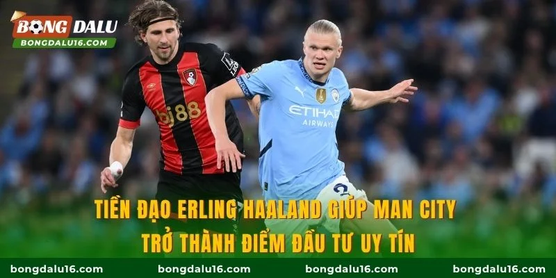 Tiền đạo Erling Haaland giúp Man City trở thành điểm đầu tư uy tín