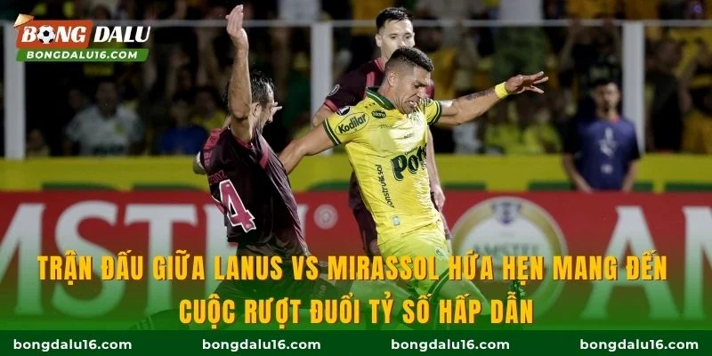 Trận đấu giữa Lanus vs Mirassol hứa hẹn mang đến cuộc rượt đuổi tỷ số hấp dẫn