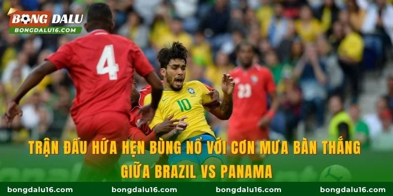 Trận đấu hứa hẹn bùng nổ với cơn mưa bàn thắng giữa Brazil vs Panama