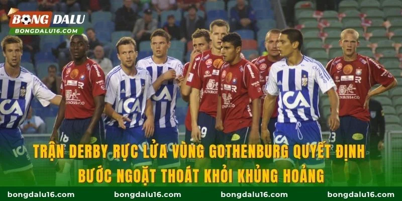 Trận derby rực lửa vùng Gothenburg quyết định bước ngoặt thoát khỏi khủng hoảng
