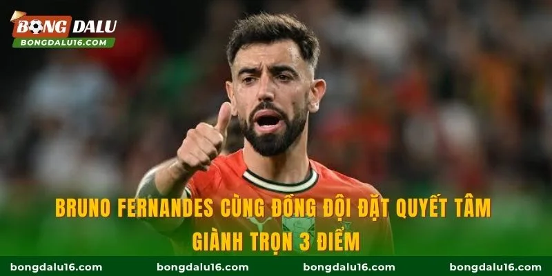 Bruno Fernandes cùng đồng đội đặt quyết tâm giành trọn 3 điểm
