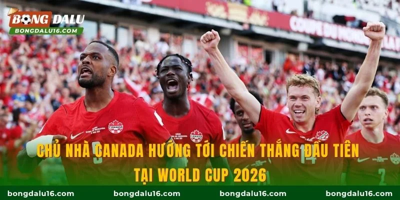 Chủ nhà Canada hướng tới chiến thắng đầu tiên tại World Cup 2026