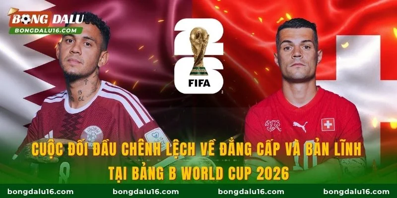 Cuộc đối đầu chênh lệch về đẳng cấp và bản lĩnh tại bảng B World Cup 2026