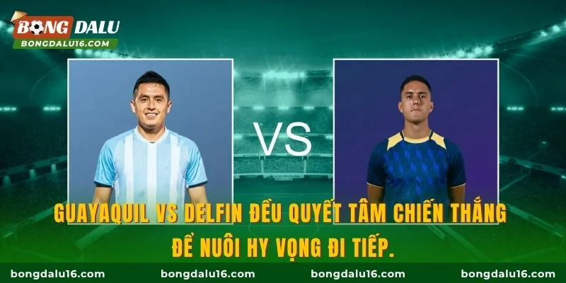 Guayaquil vs Delfin đều quyết tâm chiến thắng để nuôi hy vọng đi tiếp