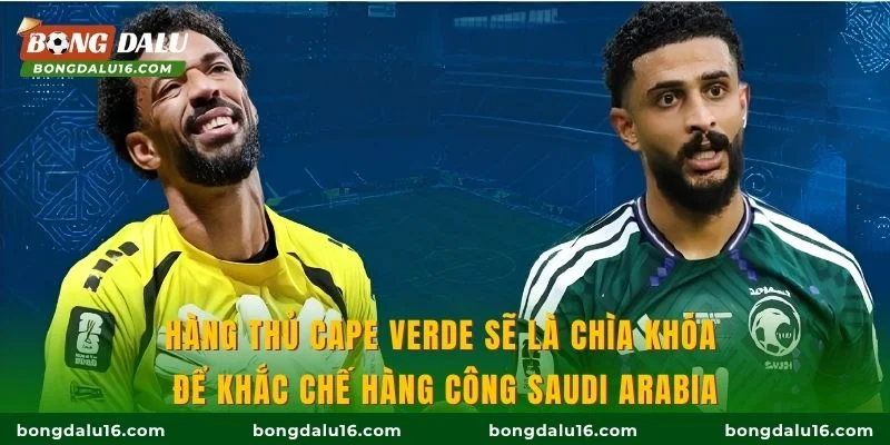 Hàng thủ Cape Verde sẽ là chìa khóa để khắc chế hàng công Saudi Arabia