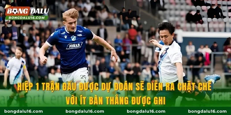 Hiệp 1 trận đấu được dự đoán sẽ diễn ra chặt chẽ với ít bàn thắng được ghi