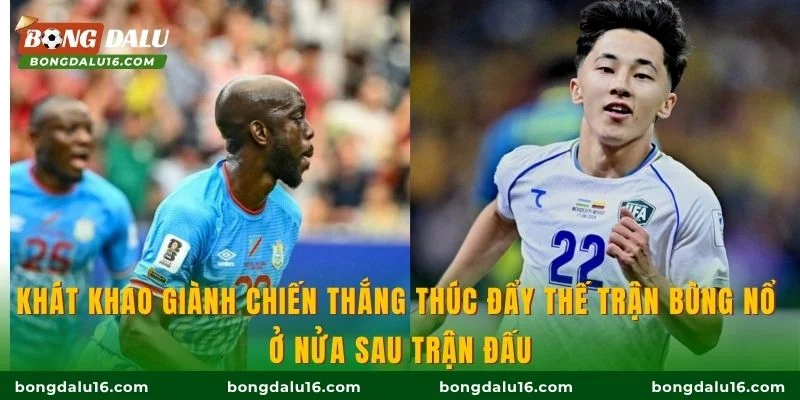 Khát khao giành chiến thắng thúc đẩy thế trận bùng nổ ở nửa sau trận đấu