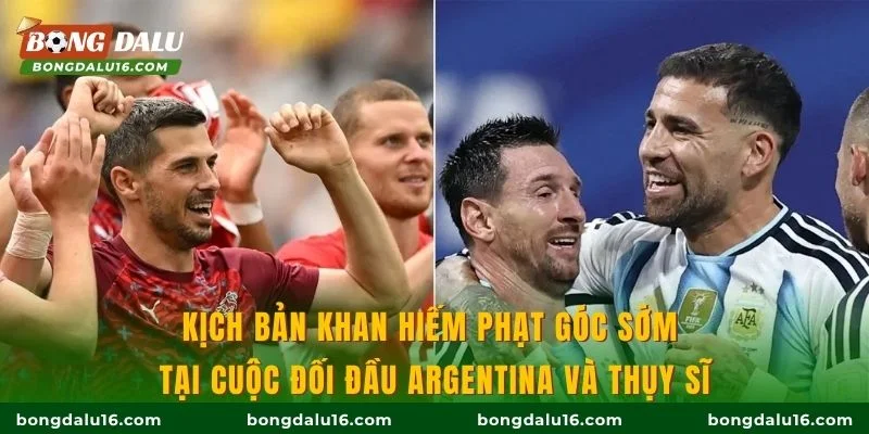 Kịch bản khan hiếm phạt góc sớm tại cuộc đối đầu Argentina và Thụy Sĩ