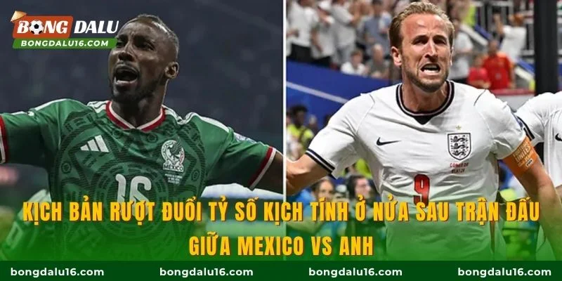 Kịch bản rượt đuổi tỷ số kịch tính ở nửa sau trận đấu giữa Mexico vs Anh