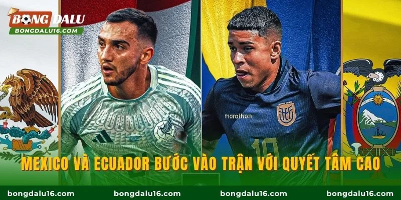 Mexico và Ecuador bước vào trận với quyết tâm cao