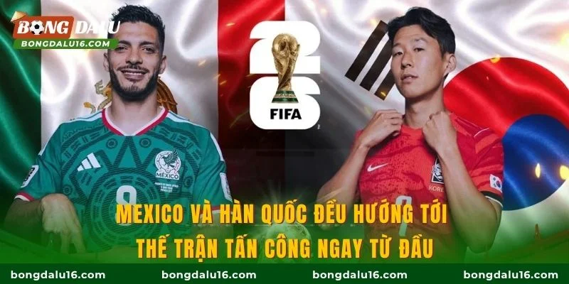 Mexico và Hàn Quốc đều hướng tới thế trận tấn công ngay từ đầu