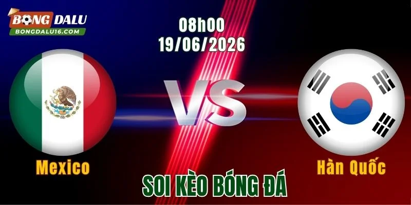 Soi Kèo Mexico Vs Hàn Quốc, 08h00 Ngày 19/6: Chờ Cơn Mưa Bàn Thắng