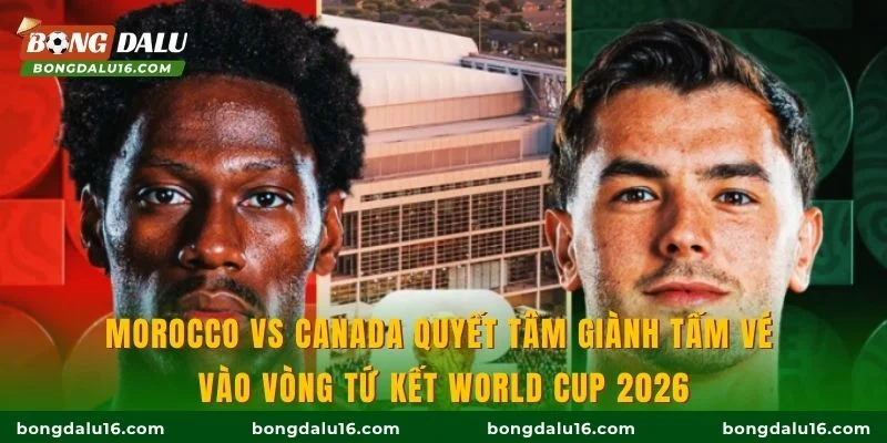Morocco vs Canada quyết tâm giành tấm vé vào vòng tứ kết World Cup 2026