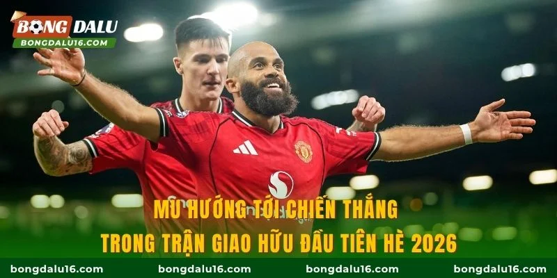 MU hướng tới chiến thắng trong trận giao hữu đầu tiên hè 2026