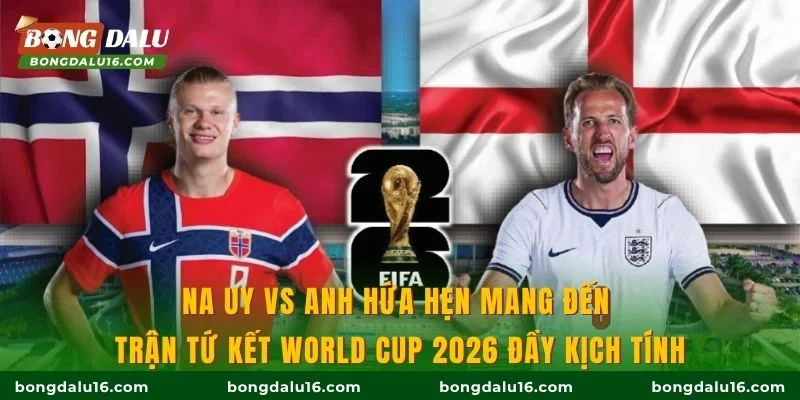 Na Uy vs Anh hứa hẹn mang đến trận tứ kết World Cup 2026 đầy kịch tính