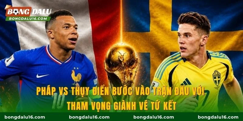 Pháp vs Thụy Điển bước vào trận đấu với tham vọng giành vé tứ kết