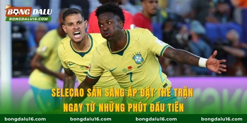 Selecao sẵn sàng áp đặt thế trận ngay từ những phút đầu tiên