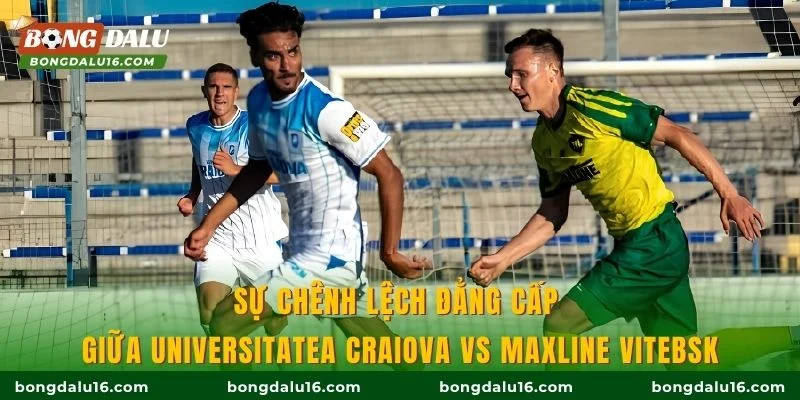 Sự chênh lệch đẳng cấp giữa Universitatea Craiova vs Maxline Vitebsk