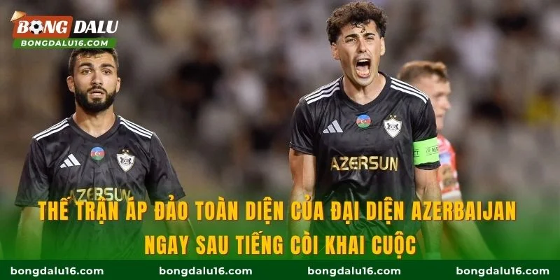 Thế trận áp đảo toàn diện của đại diện Azerbaijan ngay sau tiếng còi khai cuộc