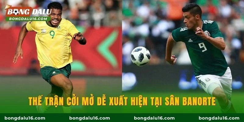 Thế trận cởi mở dễ xuất hiện tại sân Banorte