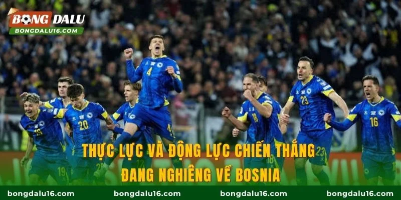 Thực lực và động lực chiến thắng đang nghiêng về Bosnia