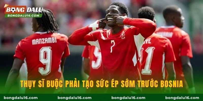 Thụy Sĩ buộc phải tạo sức ép sớm trước Bosnia