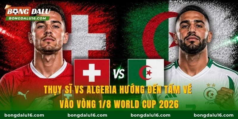 Thụy Sĩ vs Algeria hướng đến tấm vé vào vòng 1/8 World Cup 2026